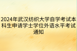 2024年武漢紡織大學(xué)自學(xué)考試本科生申請學(xué)士學(xué)位外語水平考試通知