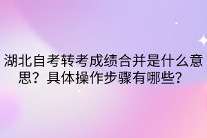 湖北自考轉(zhuǎn)考成績(jī)合并是什么意思？具體操作步驟有哪些？