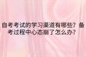 自考考試的學(xué)習(xí)渠道有哪些？備考過(guò)程中心態(tài)崩了怎么辦？