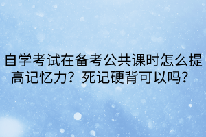 自學考試在備考公共課時怎么提高記憶力？死記硬背可以嗎？