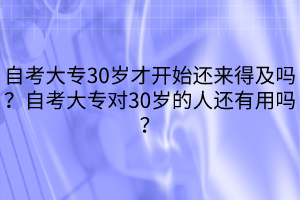 自考大專30歲才開始還來得及嗎？自考大專對30歲的人還有用嗎？