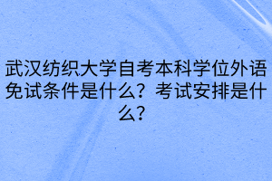 武漢紡織大學(xué)自考本科學(xué)位外語免試條件是什么？考試安排是什么？