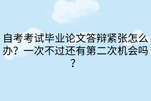 自考考試畢業(yè)論文答辯緊張怎么辦？一次不過還有第二次機會嗎？