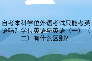 自考本科學位外語考試只能考英語嗎？學位英語與英語（一）（二）有什么區(qū)別？