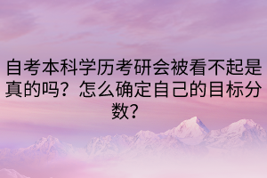 自考本科學(xué)歷考研會被看不起是真的嗎？怎么確定自己的目標(biāo)分數(shù)？