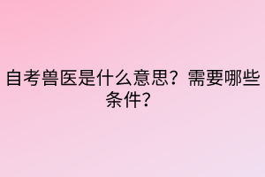 自考獸醫(yī)是什么意思？需要哪些條件？