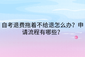 自考退費拖著不給退怎么辦？申請流程有哪些？