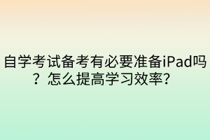 自學(xué)考試備考有必要準備iPad嗎？怎么提高學(xué)習(xí)效率？