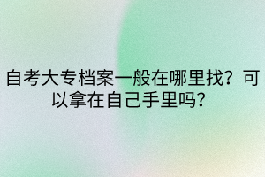 自考大專檔案一般在哪里找？可以拿在自己手里嗎？