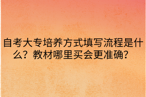 自考大專培養(yǎng)方式填寫流程是什么？教材哪里買會更準確？