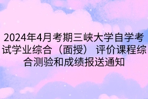 2024年4月考期三峽大學自學考試學業(yè)綜合（面授） 評價課程綜合測驗和成績報送通知