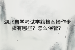 湖北自學考試學籍檔案操作步驟有哪些？怎么保管？