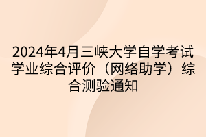 2024年4月三峽大學自學考試學業(yè)綜合評價（網(wǎng)絡助學）綜合測驗通知