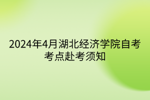 2024年4月湖北經(jīng)濟(jì)學(xué)院自考考點赴考須知