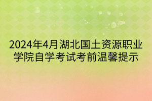 2024年4月湖北國土資源職業(yè)學(xué)院自學(xué)考試考前溫馨提示