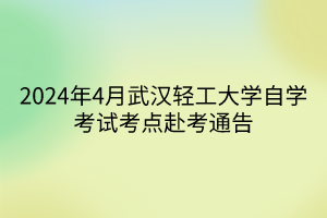 2024年4月武漢輕工大學(xué)自學(xué)考試考點赴考通告