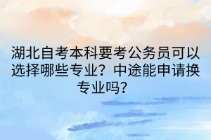 湖北自考本科要考公務(wù)員可以選擇哪些專業(yè)？中途能申請換專業(yè)嗎？