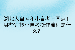 湖北大自考和小自考不同點(diǎn)有哪些？轉(zhuǎn)小自考操作流程是什么？