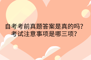 自考考前真題答案是真的嗎？考試注意事項是哪三項？