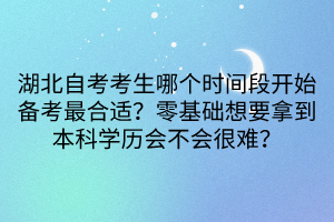 湖北自考考生哪個時間段開始備考最合適？零基礎(chǔ)想要拿到本科學(xué)歷會不會很難？