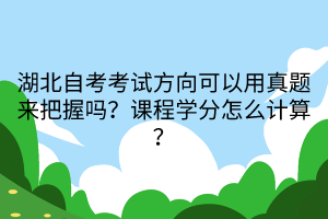 湖北自考考試方向可以用真題來把握嗎？課程學(xué)分怎么計(jì)算？