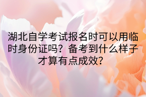 湖北自學(xué)考試報(bào)名時可以用臨時身份證嗎？備考到什么樣子才算有點(diǎn)成效？