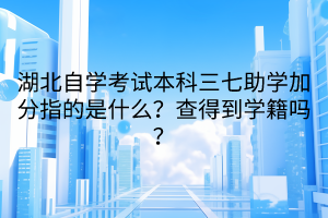 湖北自學(xué)考試本科三七助學(xué)加分指的是什么？查得到學(xué)籍嗎？