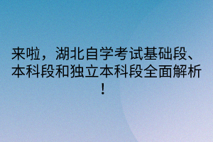 來啦，湖北自學考試基礎(chǔ)段、本科段和獨立本科段全面解析！