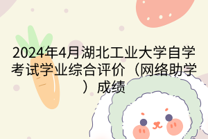 2024年4月湖北工業(yè)大學(xué)自學(xué)考試學(xué)業(yè)綜合評(píng)價(jià)（網(wǎng)絡(luò)助學(xué)）成績(jī)