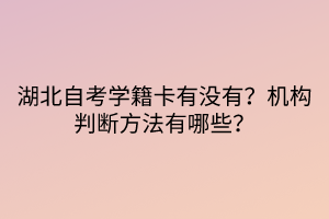 湖北自考學(xué)籍卡有沒有？機(jī)構(gòu)判斷方法有哪些？