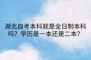 湖北自考本科就是全日制本科嗎？學(xué)歷是一本還是二本？