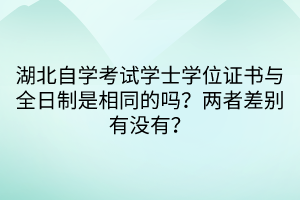 湖北自學(xué)考試學(xué)士學(xué)位證書(shū)與全日制是相同的嗎？?jī)烧卟顒e有沒(méi)有？