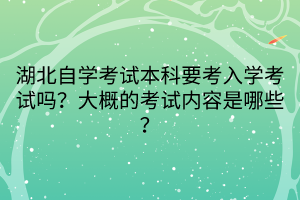 湖北自學(xué)考試本科要考入學(xué)考試嗎？大概的考試內(nèi)容是哪些？