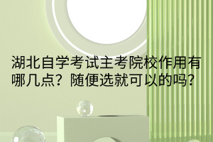 湖北自學考試主考院校作用有哪幾點？隨便選就可以的嗎？