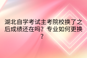 湖北自學考試主考院校換了之后成績還在嗎？專業(yè)如何更換？