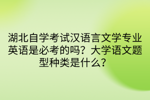 湖北自學(xué)考試漢語(yǔ)言文學(xué)專(zhuān)業(yè)英語(yǔ)是必考的嗎？大學(xué)語(yǔ)文題型種類(lèi)是什么？