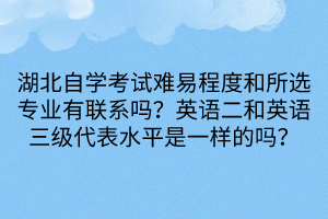 湖北自學(xué)考試難易程度和所選專業(yè)有聯(lián)系嗎？英語(yǔ)二和英語(yǔ)三級(jí)代表水平是一樣的嗎？