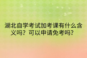 湖北自學(xué)考試加考課有什么含義嗎？可以申請(qǐng)免考嗎？