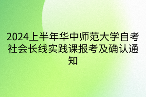 2024上半年華中師范大學(xué)自考社會(huì)長(zhǎng)線實(shí)踐課報(bào)考及確認(rèn)通知