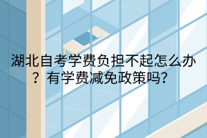 湖北自考學費負擔不起怎么辦？有學費減免政策嗎？