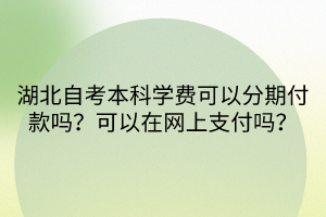 湖北自考本科學費可以分期付款嗎？可以在網(wǎng)上支付嗎？