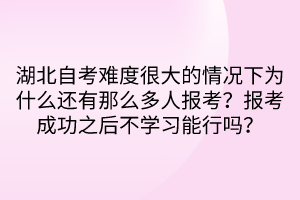 湖北自考難度很大的情況下為什么還有那么多人報考？報考成功之后不學習能行嗎？