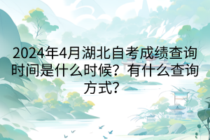 2024年4月湖北自考成績查詢時間是什么時候？有什么查詢方式？