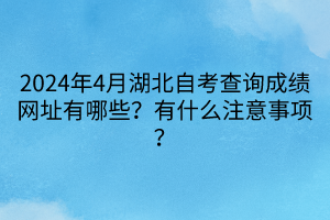 2024年4月湖北自考查詢成績(jī)網(wǎng)址有哪些？有什么注意事項(xiàng)？