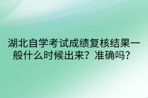 湖北自學(xué)考試成績復(fù)核結(jié)果一般什么時(shí)候出來？準(zhǔn)確嗎？