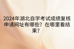 2024年湖北自學(xué)考試成績復(fù)核申請(qǐng)網(wǎng)址有哪些？在哪里看結(jié)果？