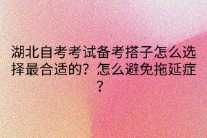 湖北自考考試備考搭子怎么選擇最合適的？怎么避免拖延癥？