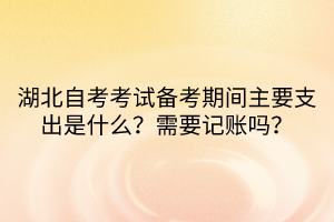 湖北自考考試備考期間主要支出是什么？需要記賬嗎？