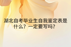 湖北自考畢業(yè)生自我鑒定表是什么？一定要寫嗎？