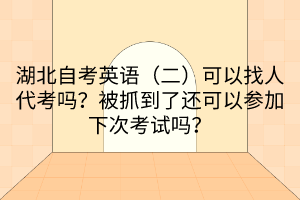 湖北自考英語(yǔ)（二）可以找人代考嗎？被抓到了還可以參加下次考試嗎？